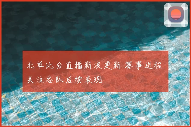 北单比分直播新浪更新 赛事进程 关注各队后续表现
