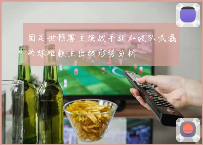 国足世预赛主场战平新加坡队武磊两球难救主出线形势分析