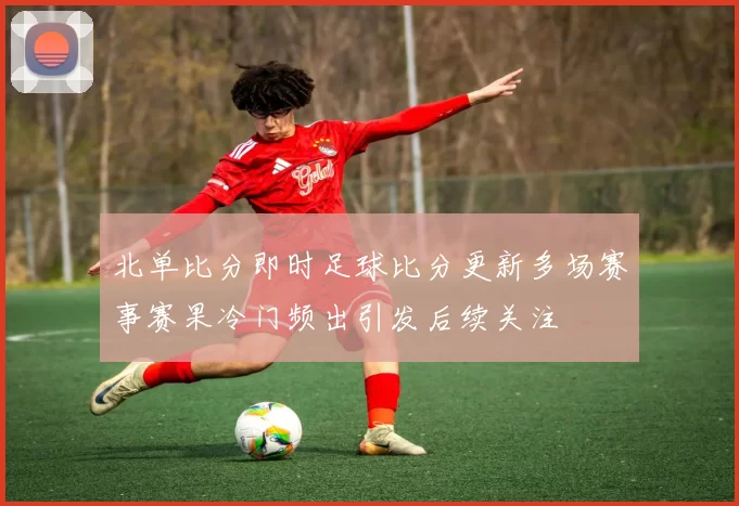 北单比分即时足球比分更新多场赛事赛果冷门频出引发后续关注