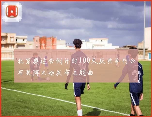 北京奥运会倒计时100天庆典举行公布奖牌火炬发布主题曲