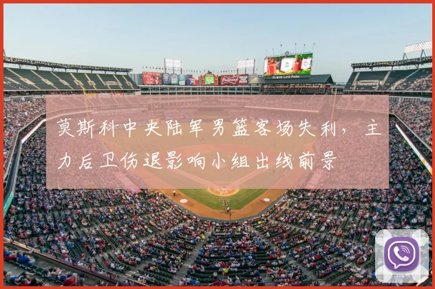 莫斯科中央陆军男篮客场失利,主力后卫伤退影响小组出线前景