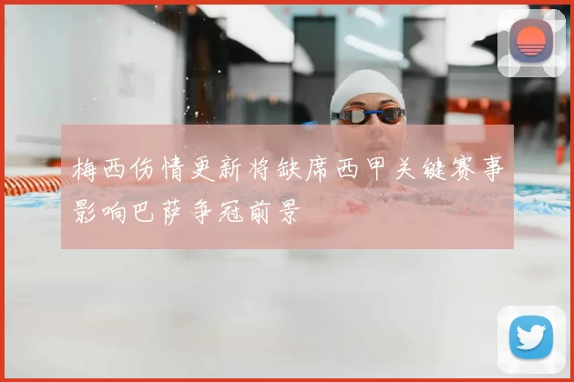 梅西伤情更新将缺席西甲关键赛事影响巴萨争冠前景