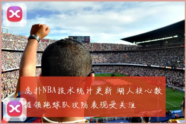 虎扑NBA技术统计更新 湖人核心数据领跑球队攻防表现受关注